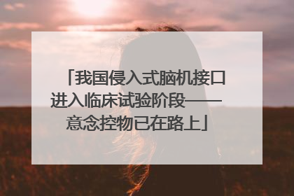 我国侵入式脑机接口进入临床试验阶段——意念控物已在路上